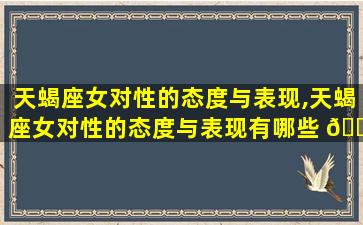 天蝎座女对性的态度与表现,天蝎座女对性的态度与表现有哪些 🐞